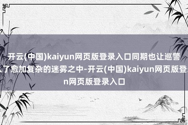 开云(中国)kaiyun网页版登录入口同期也让巡警们堕入了愈加复杂的迷雾之中-开云(中国)kaiyun网页版登录入口