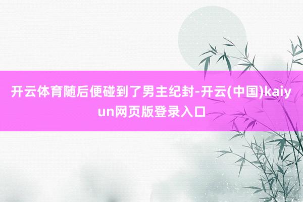 开云体育随后便碰到了男主纪封-开云(中国)kaiyun网页版登录入口