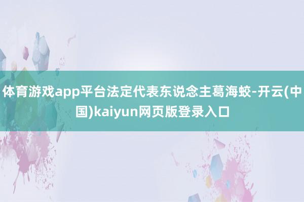 体育游戏app平台法定代表东说念主葛海蛟-开云(中国)kaiyun网页版登录入口