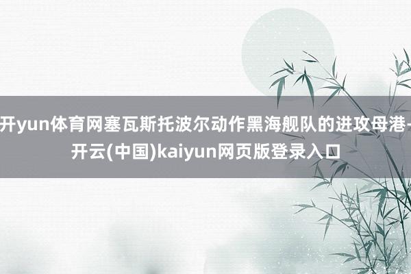 开yun体育网塞瓦斯托波尔动作黑海舰队的进攻母港-开云(中国)kaiyun网页版登录入口