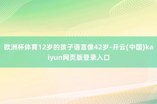 欧洲杯体育12岁的孩子语言像42岁-开云(中国)kaiyun网页版登录入口