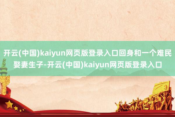 开云(中国)kaiyun网页版登录入口回身和一个难民娶妻生子-开云(中国)kaiyun网页版登录入口