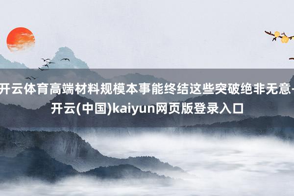开云体育高端材料规模本事能终结这些突破绝非无意-开云(中国)kaiyun网页版登录入口
