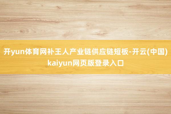 开yun体育网补王人产业链供应链短板-开云(中国)kaiyun网页版登录入口