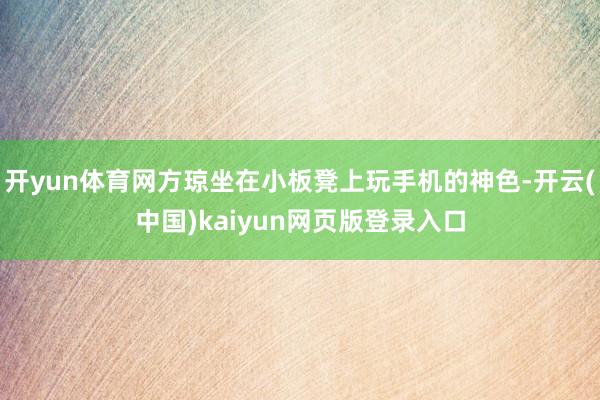 开yun体育网方琼坐在小板凳上玩手机的神色-开云(中国)kaiyun网页版登录入口
