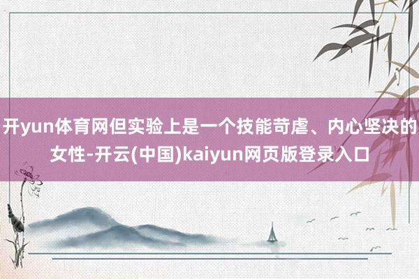 开yun体育网但实验上是一个技能苛虐、内心坚决的女性-开云(中国)kaiyun网页版登录入口