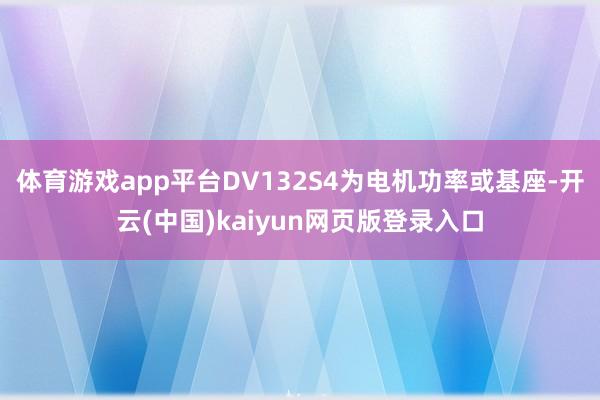 体育游戏app平台DV132S4为电机功率或基座-开云(中国)kaiyun网页版登录入口