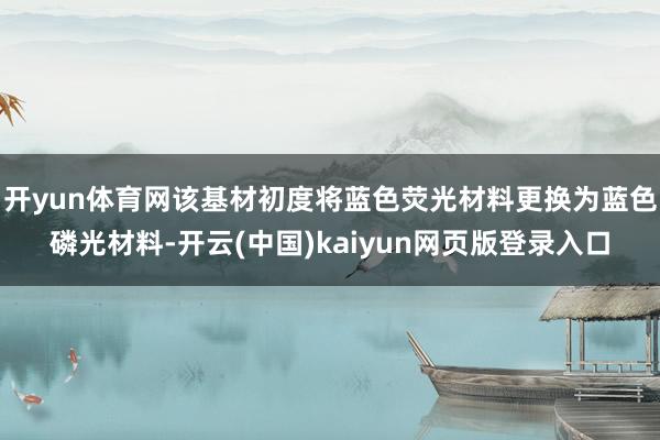 开yun体育网该基材初度将蓝色荧光材料更换为蓝色磷光材料-开云(中国)kaiyun网页版登录入口