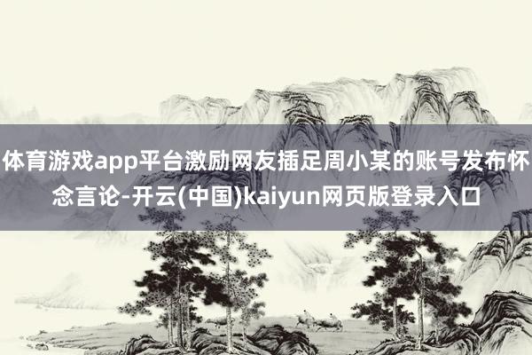 体育游戏app平台激励网友插足周小某的账号发布怀念言论-开云(中国)kaiyun网页版登录入口