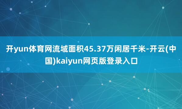 开yun体育网流域面积45.37万闲居千米-开云(中国)kaiyun网页版登录入口