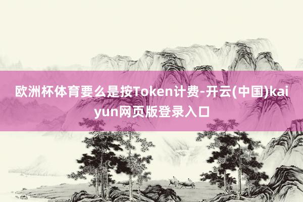 欧洲杯体育要么是按Token计费-开云(中国)kaiyun网页版登录入口