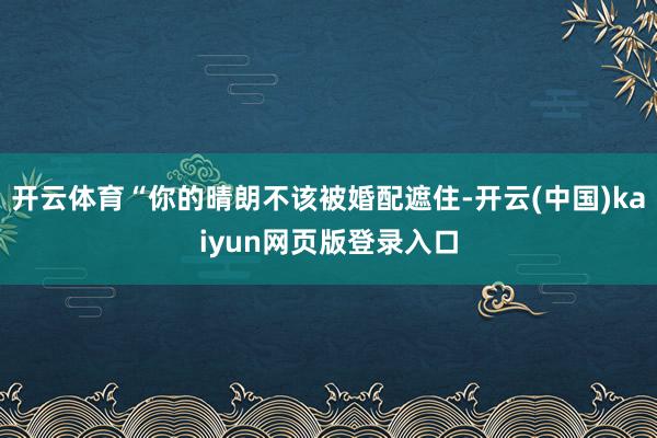开云体育“你的晴朗不该被婚配遮住-开云(中国)kaiyun网页版登录入口