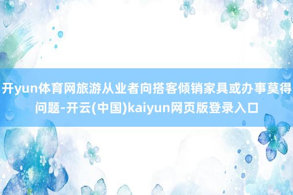 开yun体育网旅游从业者向搭客倾销家具或办事莫得问题-开云(中国)kaiyun网页版登录入口
