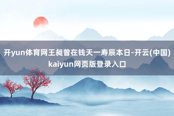 开yun体育网王昶曾在钱天一寿辰本日-开云(中国)kaiyun网页版登录入口