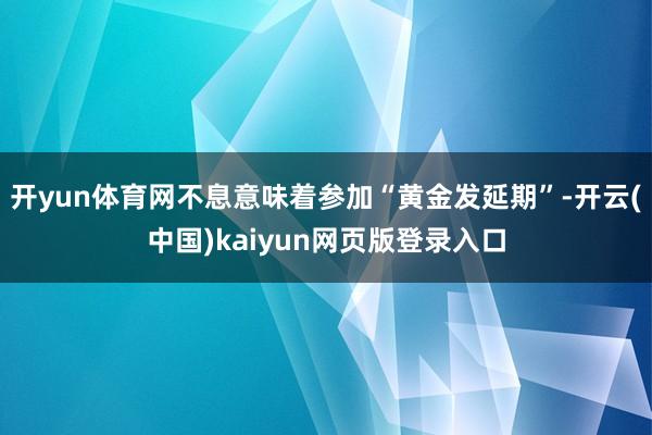 开yun体育网不息意味着参加“黄金发延期”-开云(中国)kaiyun网页版登录入口