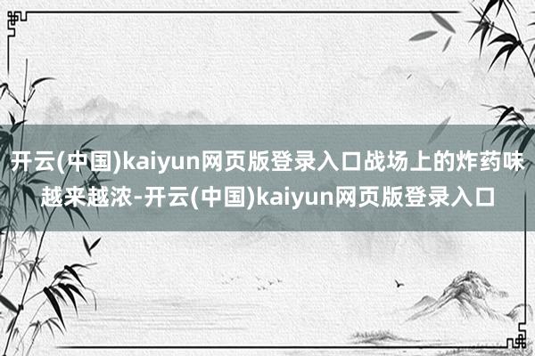 开云(中国)kaiyun网页版登录入口战场上的炸药味越来越浓-开云(中国)kaiyun网页版登录入口