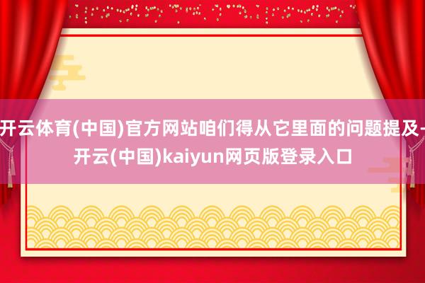 开云体育(中国)官方网站咱们得从它里面的问题提及-开云(中国)kaiyun网页版登录入口