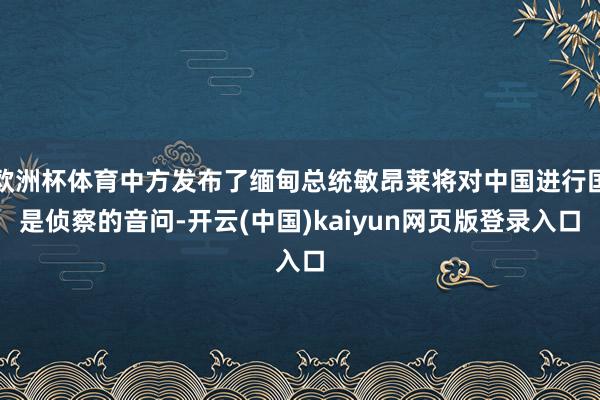 欧洲杯体育中方发布了缅甸总统敏昂莱将对中国进行国是侦察的音问-开云(中国)kaiyun网页版登录入口