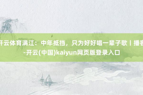 开云体育满江：中年抵挡，只为好好唱一辈子歌丨播客-开云(中国)kaiyun网页版登录入口