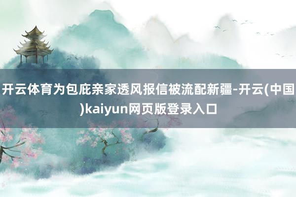 开云体育为包庇亲家透风报信被流配新疆-开云(中国)kaiyun网页版登录入口
