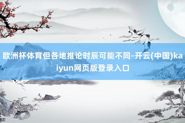欧洲杯体育但各地推论时辰可能不同-开云(中国)kaiyun网页版登录入口