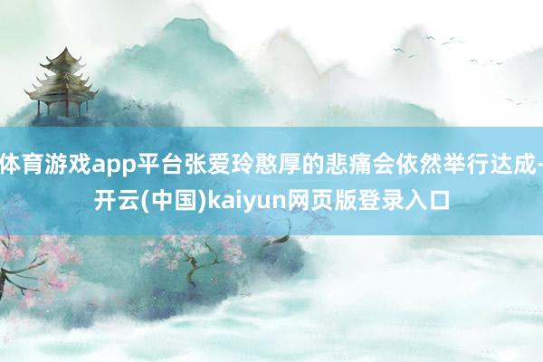 体育游戏app平台张爱玲憨厚的悲痛会依然举行达成-开云(中国)kaiyun网页版登录入口