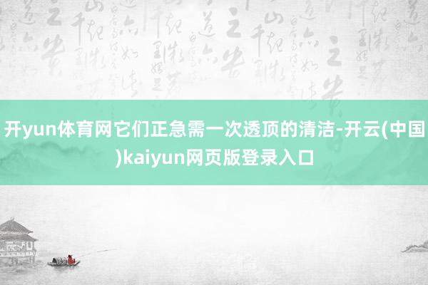 开yun体育网它们正急需一次透顶的清洁-开云(中国)kaiyun网页版登录入口