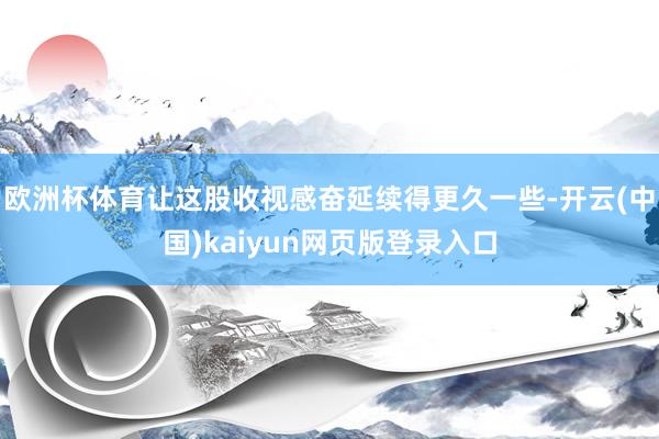 欧洲杯体育让这股收视感奋延续得更久一些-开云(中国)kaiyun网页版登录入口