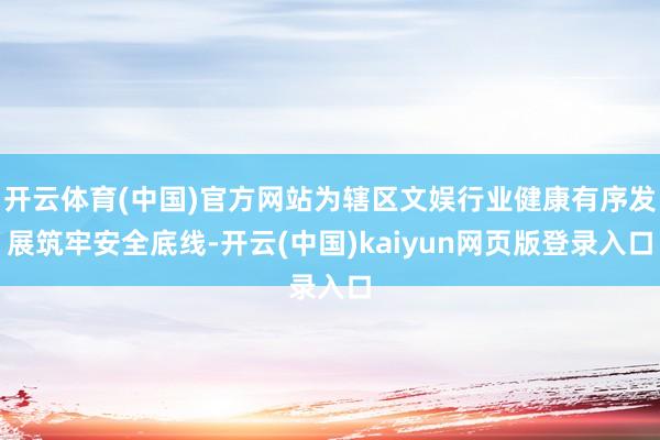 开云体育(中国)官方网站为辖区文娱行业健康有序发展筑牢安全底线-开云(中国)kaiyun网页版登录入口