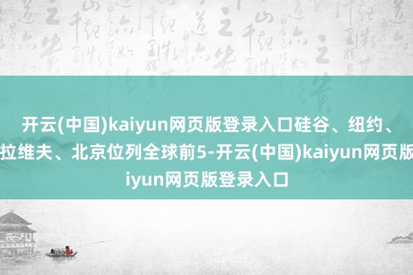 开云(中国)kaiyun网页版登录入口硅谷、纽约、伦敦、特拉维夫、北京位列全球前5-开云(中国)kaiyun网页版登录入口