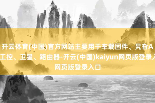开云体育(中国)官方网站主要用于车载固件、旯旮AI、工控、卫星、路由器-开云(中国)kaiyun网页版登录入口