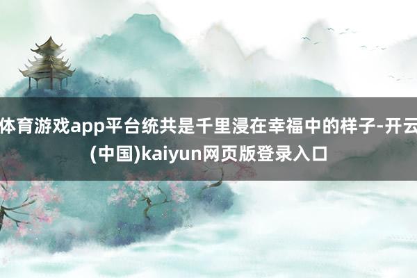 体育游戏app平台统共是千里浸在幸福中的样子-开云(中国)kaiyun网页版登录入口