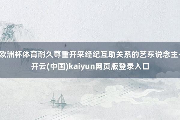欧洲杯体育耐久尊重开采经纪互助关系的艺东说念主-开云(中国)kaiyun网页版登录入口