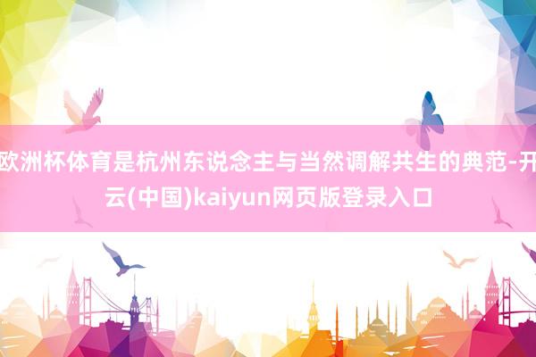 欧洲杯体育是杭州东说念主与当然调解共生的典范-开云(中国)kaiyun网页版登录入口