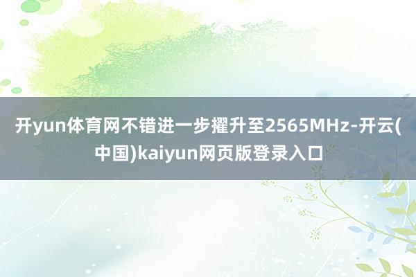 开yun体育网不错进一步擢升至2565MHz-开云(中国)kaiyun网页版登录入口