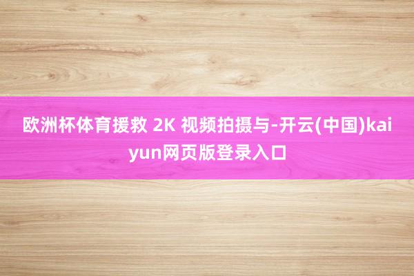 欧洲杯体育援救 2K 视频拍摄与-开云(中国)kaiyun网页版登录入口