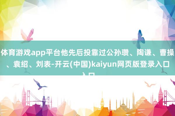 体育游戏app平台他先后投靠过公孙瓒、陶谦、曹操、袁绍、刘表-开云(中国)kaiyun网页版登录入口