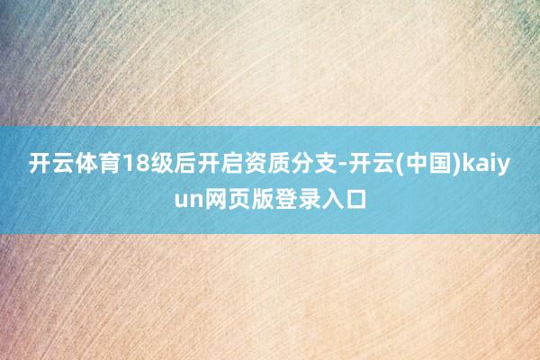 开云体育18级后开启资质分支-开云(中国)kaiyun网页版登录入口