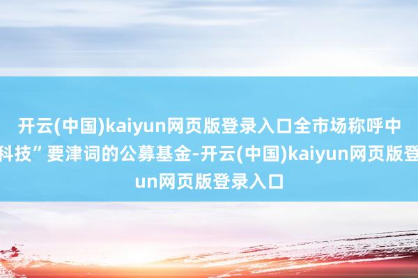 开云(中国)kaiyun网页版登录入口全市场称呼中含有“科技”要津词的公募基金-开云(中国)kaiyun网页版登录入口