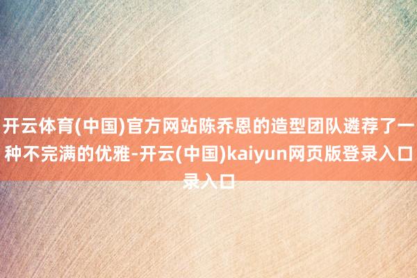 开云体育(中国)官方网站陈乔恩的造型团队遴荐了一种不完满的优雅-开云(中国)kaiyun网页版登录入口