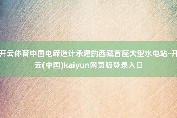 开云体育中国电缔造计承建的西藏首座大型水电站-开云(中国)kaiyun网页版登录入口