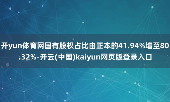 开yun体育网国有股权占比由正本的41.94%增至80.32%-开云(中国)kaiyun网页版登录入口
