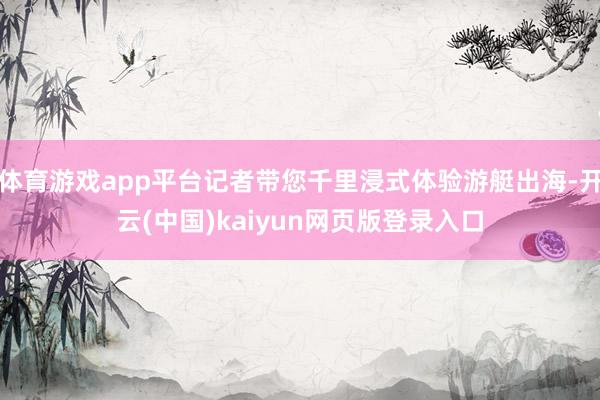 体育游戏app平台记者带您千里浸式体验游艇出海-开云(中国)kaiyun网页版登录入口