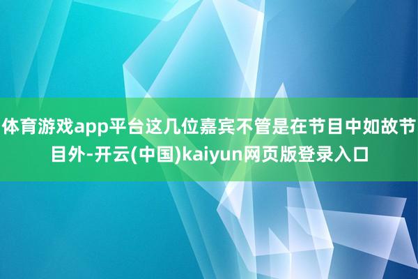 体育游戏app平台这几位嘉宾不管是在节目中如故节目外-开云(中国)kaiyun网页版登录入口