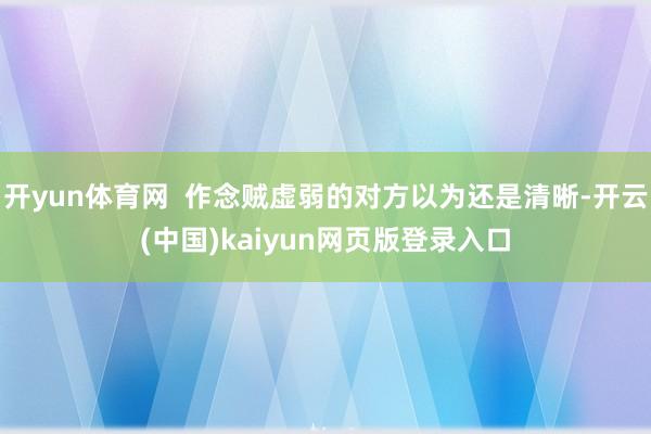 开yun体育网  作念贼虚弱的对方以为还是清晰-开云(中国)kaiyun网页版登录入口