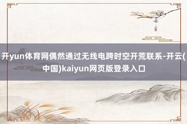 开yun体育网偶然通过无线电跨时空开荒联系-开云(中国)kaiyun网页版登录入口