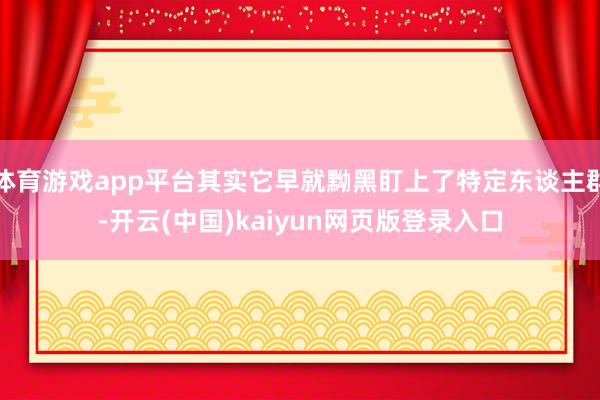 体育游戏app平台其实它早就黝黑盯上了特定东谈主群-开云(中国)kaiyun网页版登录入口