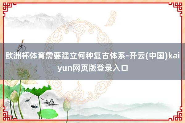 欧洲杯体育需要建立何种复古体系-开云(中国)kaiyun网页版登录入口