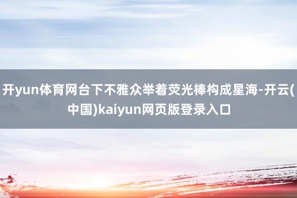 开yun体育网台下不雅众举着荧光棒构成星海-开云(中国)kaiyun网页版登录入口