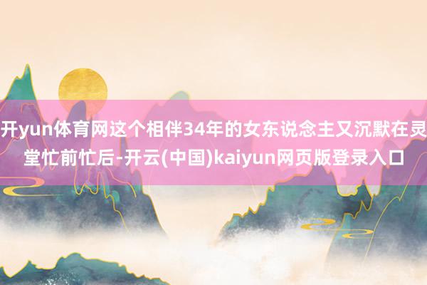 开yun体育网这个相伴34年的女东说念主又沉默在灵堂忙前忙后-开云(中国)kaiyun网页版登录入口